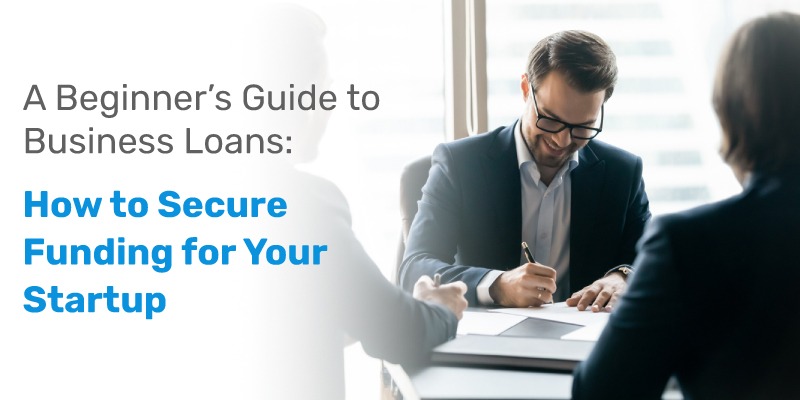 A Beginner’s Guide to Business Loans: How to Secure Funding for Your Startup