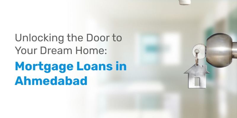 Unlocking the Door to Your Dream Home: Mortgage Loans in Ahmedabad